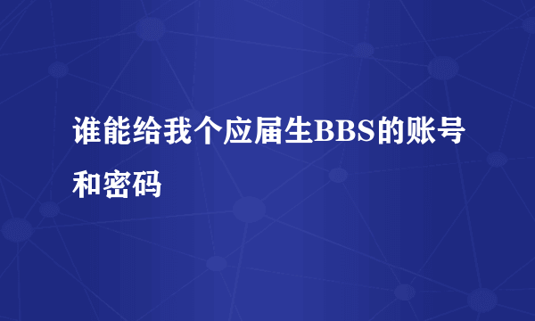 谁能给我个应届生BBS的账号和密码