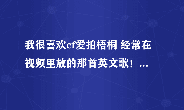 我很喜欢cf爱拍梧桐 经常在视频里放的那首英文歌！可是我不知道是什么歌 ！你们谁知道啊？！求解