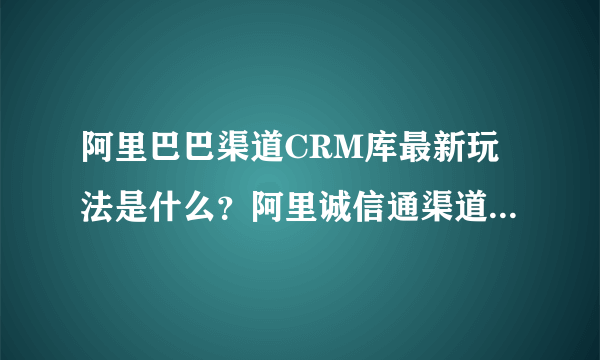 阿里巴巴渠道CRM库最新玩法是什么？阿里诚信通渠道的销售的获单渠道有哪些？