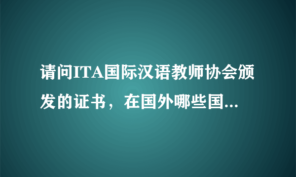 请问ITA国际汉语教师协会颁发的证书，在国外哪些国家被认可呢？