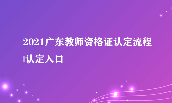 2021广东教师资格证认定流程|认定入口