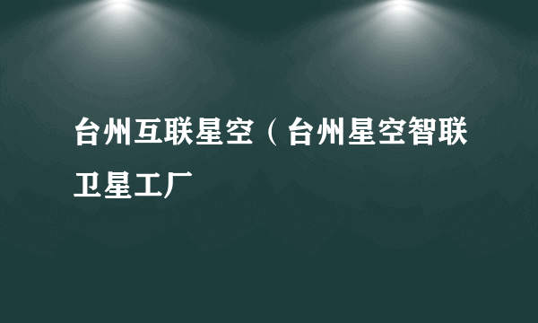 台州互联星空（台州星空智联卫星工厂