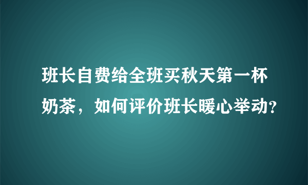 班长自费给全班买秋天第一杯奶茶，如何评价班长暖心举动？