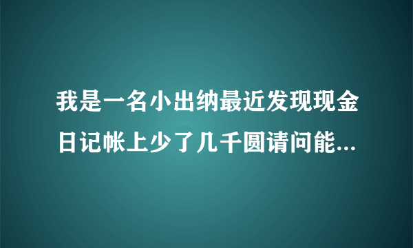 我是一名小出纳最近发现现金日记帐上少了几千圆请问能用什么方法能私下冲掉？ 我们单位没有会记