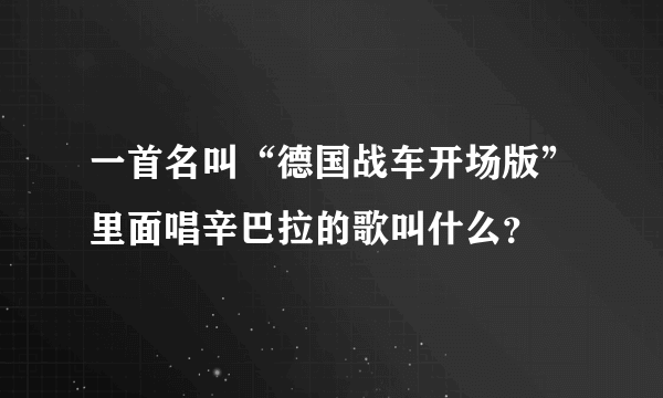 一首名叫“德国战车开场版”里面唱辛巴拉的歌叫什么？