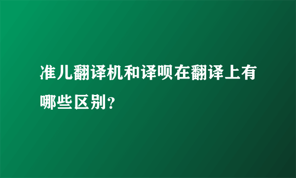 准儿翻译机和译呗在翻译上有哪些区别？