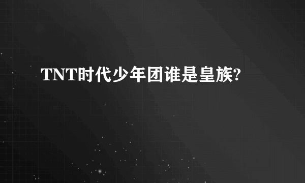 TNT时代少年团谁是皇族?