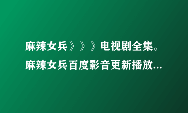 麻辣女兵》》》电视剧全集。麻辣女兵百度影音更新播放。。。。。