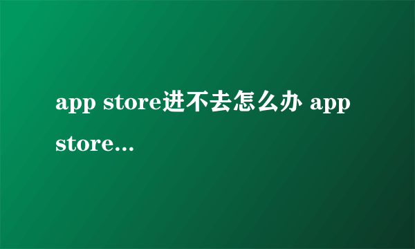 app store进不去怎么办 app store进不了解决方法