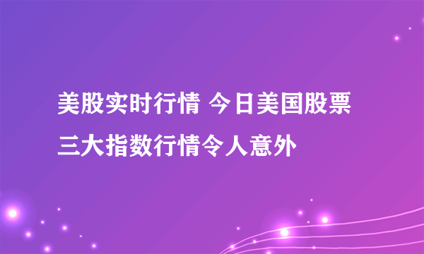 美股实时行情 今日美国股票三大指数行情令人意外