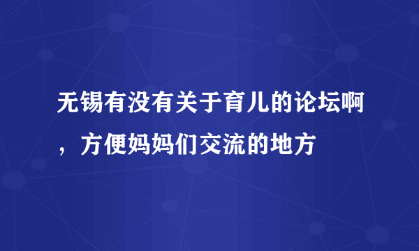 无锡有没有关于育儿的论坛啊，方便妈妈们交流的地方