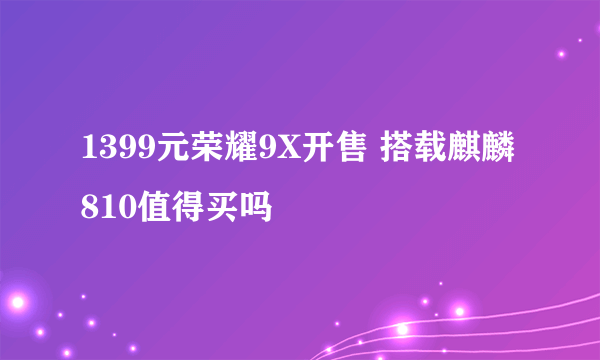 1399元荣耀9X开售 搭载麒麟810值得买吗