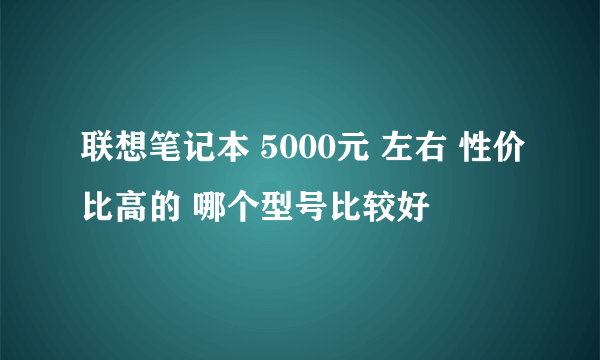 联想笔记本 5000元 左右 性价比高的 哪个型号比较好