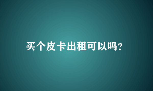 买个皮卡出租可以吗？