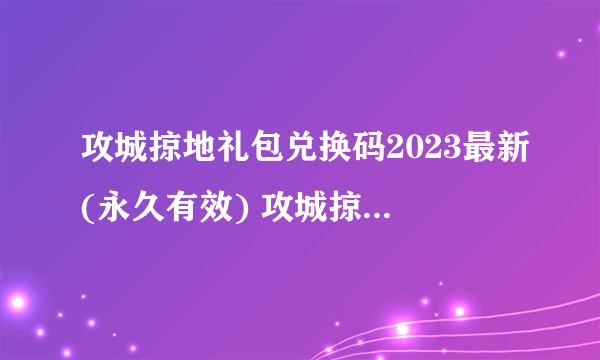 攻城掠地礼包兑换码2023最新(永久有效) 攻城掠地礼包兑换码大全