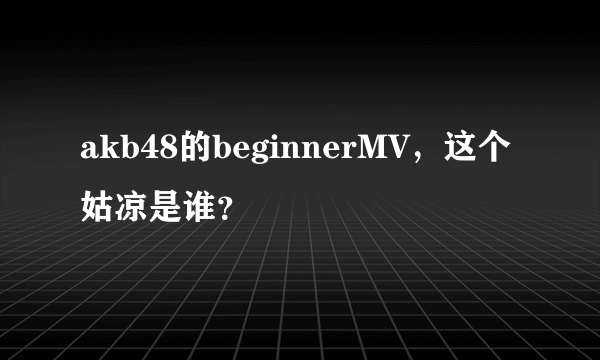 akb48的beginnerMV，这个姑凉是谁？