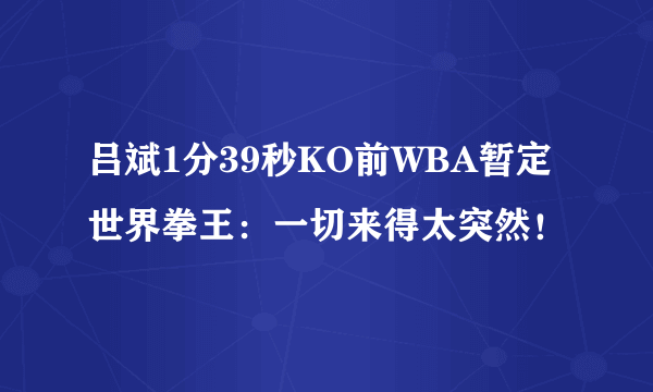 吕斌1分39秒KO前WBA暂定世界拳王：一切来得太突然！