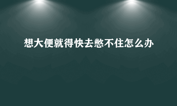 想大便就得快去憋不住怎么办