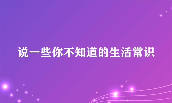 说一些你不知道的生活常识