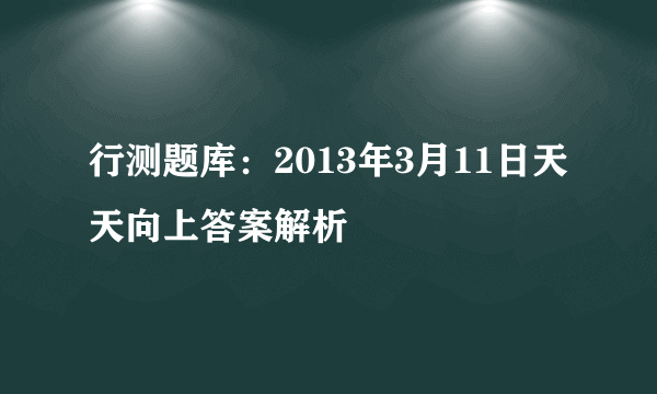 行测题库：2013年3月11日天天向上答案解析 