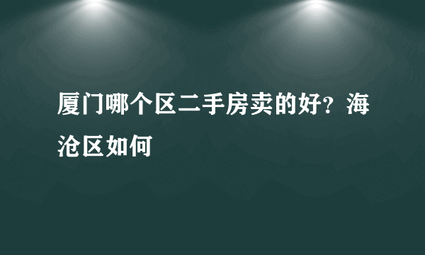 厦门哪个区二手房卖的好？海沧区如何