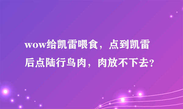 wow给凯雷喂食，点到凯雷后点陆行鸟肉，肉放不下去？