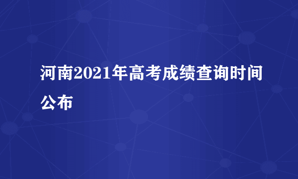 河南2021年高考成绩查询时间公布