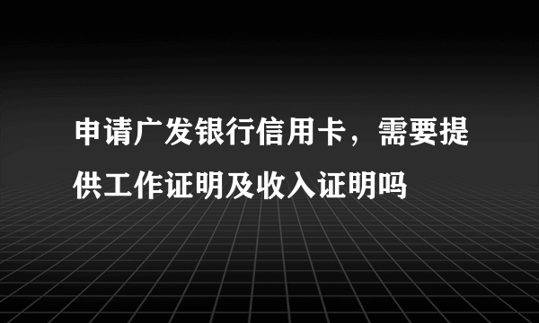 申请广发银行信用卡，需要提供工作证明及收入证明吗