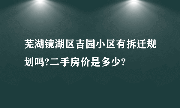 芜湖镜湖区吉园小区有拆迁规划吗?二手房价是多少?