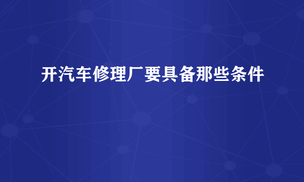 开汽车修理厂要具备那些条件