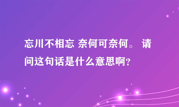 忘川不相忘 奈何可奈何。 请问这句话是什么意思啊？