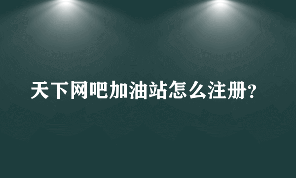 天下网吧加油站怎么注册？