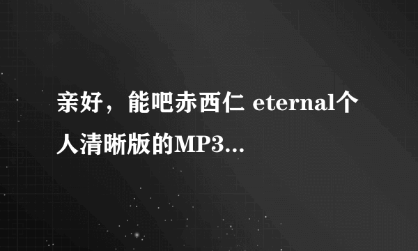 亲好，能吧赤西仁 eternal个人清晰版的MP3发个包给我吗？？？？万分感谢！！！握爪！！！