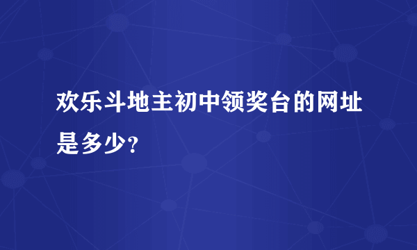 欢乐斗地主初中领奖台的网址是多少？