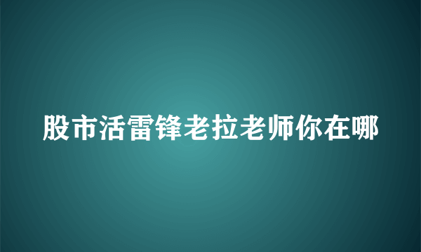 股市活雷锋老拉老师你在哪