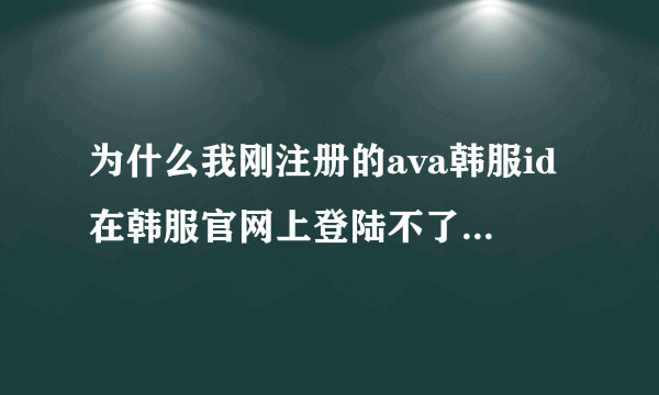 为什么我刚注册的ava韩服id在韩服官网上登陆不了（注册成功的）？