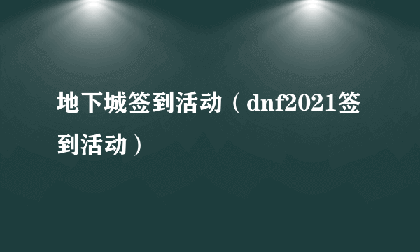 地下城签到活动（dnf2021签到活动）