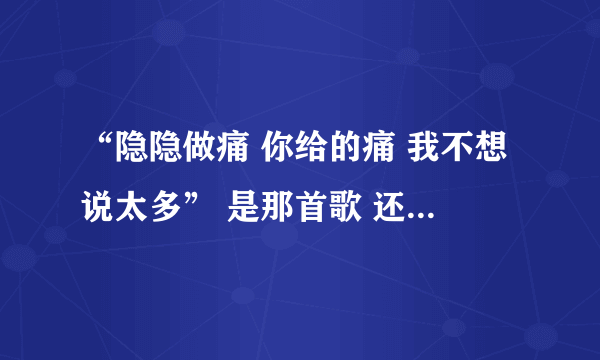 “隐隐做痛 你给的痛 我不想说太多” 是那首歌 还有 “再见，朱丽叶。看见幸福源泉”是那首歌