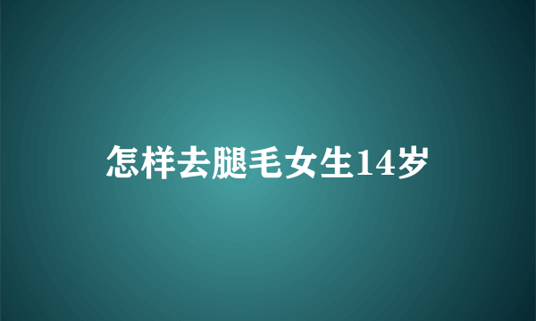 怎样去腿毛女生14岁