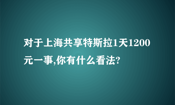 对于上海共享特斯拉1天1200元一事,你有什么看法?