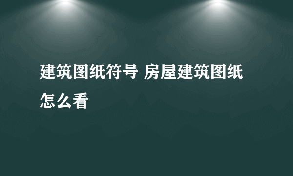 建筑图纸符号 房屋建筑图纸怎么看