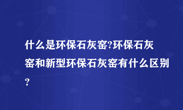 什么是环保石灰窑?环保石灰窑和新型环保石灰窑有什么区别？