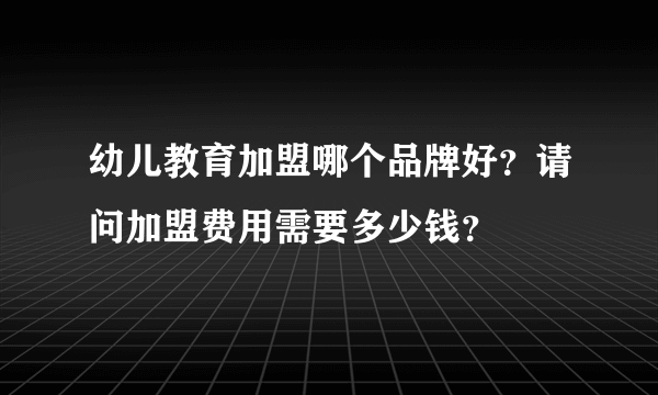 幼儿教育加盟哪个品牌好？请问加盟费用需要多少钱？