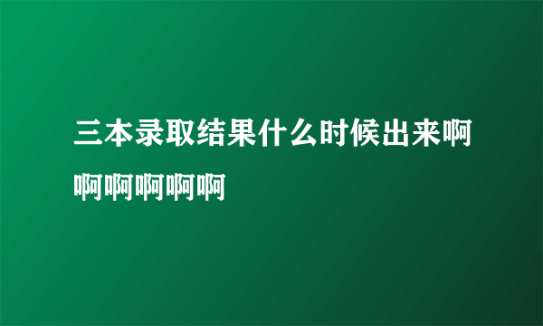 三本录取结果什么时候出来啊啊啊啊啊啊