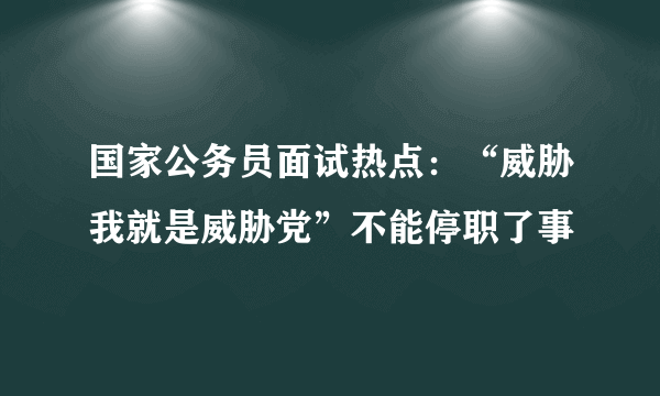 国家公务员面试热点：“威胁我就是威胁党”不能停职了事