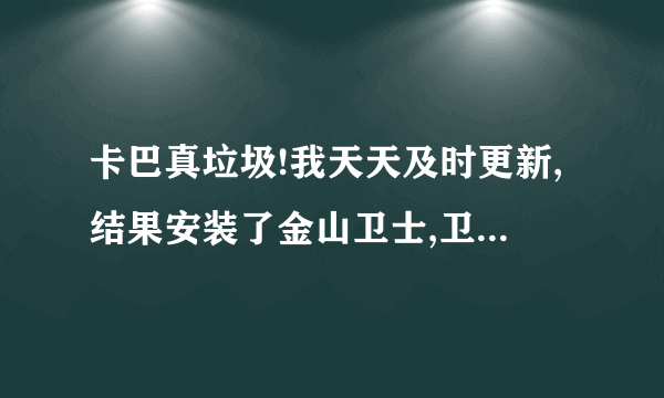 卡巴真垃圾!我天天及时更新,结果安装了金山卫士,卫士就发现了卡巴没有发现的威胁.威胁就是流氓的八点报...