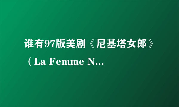 谁有97版美剧《尼基塔女郎》（La Femme Nikita ）的电视剧资源？央视曾播过，最好是国语版的。谢谢！