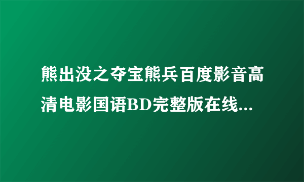 熊出没之夺宝熊兵百度影音高清电影国语BD完整版在线网络观看地址