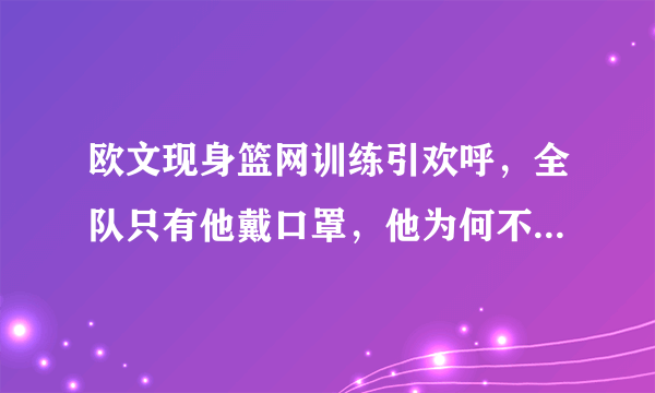 欧文现身篮网训练引欢呼，全队只有他戴口罩，他为何不打疫苗？