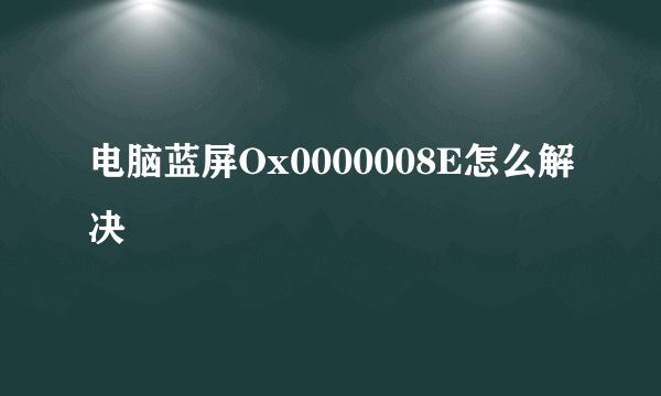 电脑蓝屏Ox0000008E怎么解决